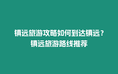 鎮遠旅游攻略如何到達鎮遠？鎮遠旅游路線推薦