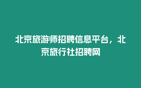 北京旅游師招聘信息平臺，北京旅行社招聘網