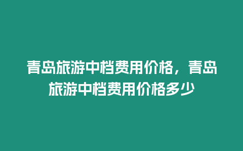 青島旅游中檔費用價格，青島旅游中檔費用價格多少