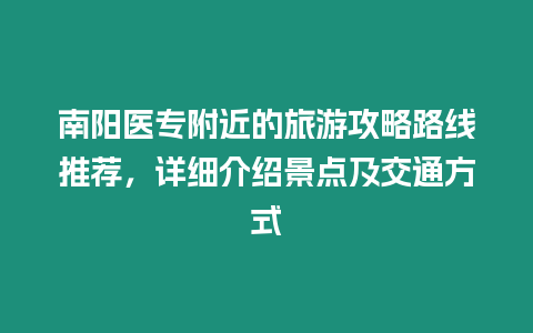 南陽醫(yī)專附近的旅游攻略路線推薦，詳細介紹景點及交通方式