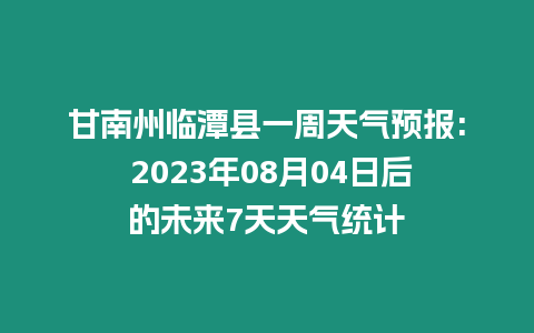 甘南州臨潭縣一周天氣預報: 2023年08月04日后的未來7天天氣統計