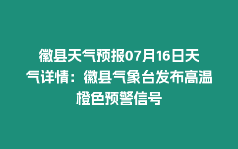 徽縣天氣預報07月16日天氣詳情：徽縣氣象臺發布高溫橙色預警信號