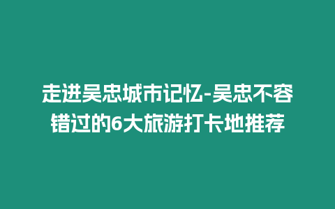 走進(jìn)吳忠城市記憶-吳忠不容錯過的6大旅游打卡地推薦