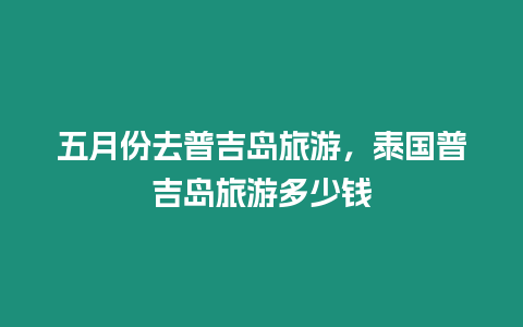 五月份去普吉島旅游，泰國普吉島旅游多少錢