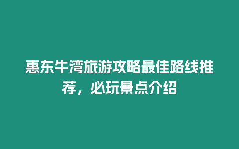 惠東牛灣旅游攻略最佳路線推薦，必玩景點介紹