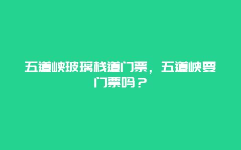 五道峽玻璃棧道門票，五道峽要門票嗎？