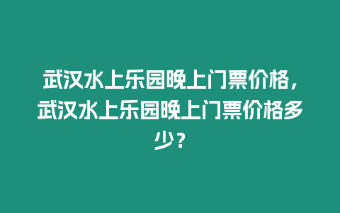 武漢水上樂園晚上門票價格，武漢水上樂園晚上門票價格多少？