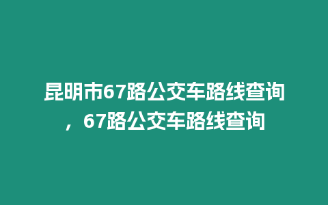 昆明市67路公交車路線查詢，67路公交車路線查詢