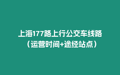 上海177路上行公交車線路（運(yùn)營時間+途經(jīng)站點(diǎn)）