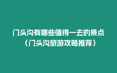 門頭溝有哪些值得一去的景點（門頭溝旅游攻略推薦）