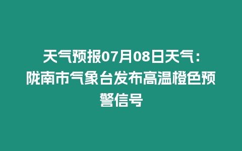 天氣預報07月08日天氣：隴南市氣象臺發(fā)布高溫橙色預警信號