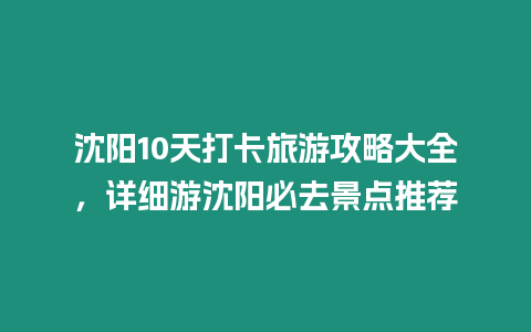 沈陽10天打卡旅游攻略大全，詳細游沈陽必去景點推薦