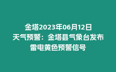 金塔2023年06月12日天氣預警：金塔縣氣象臺發布雷電黃色預警信號