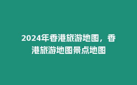 2024年香港旅游地圖，香港旅游地圖景點地圖