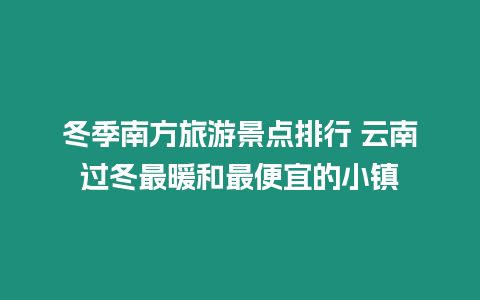 冬季南方旅游景點排行 云南過冬最暖和最便宜的小鎮(zhèn)