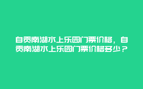 自貢南湖水上樂園門票價格，自貢南湖水上樂園門票價格多少？