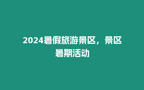 2024暑假旅游景區，景區暑期活動