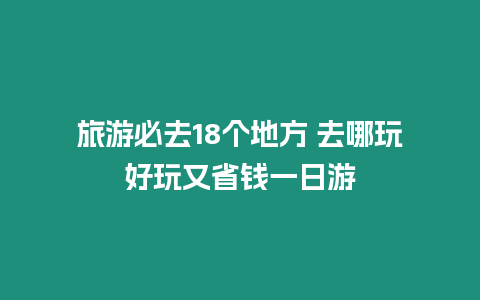 旅游必去18個地方 去哪玩好玩又省錢一日游