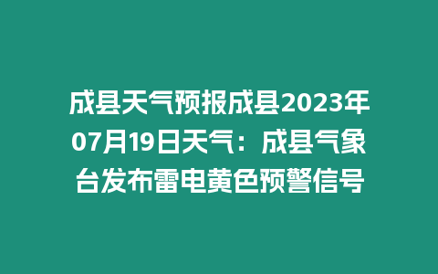 成縣天氣預報成縣2023年07月19日天氣：成縣氣象臺發布雷電黃色預警信號