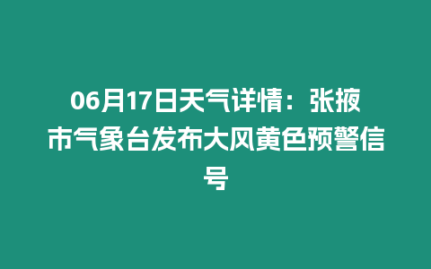 06月17日天氣詳情：張掖市氣象臺發布大風黃色預警信號