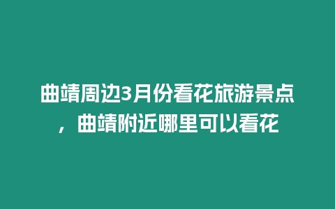 曲靖周邊3月份看花旅游景點，曲靖附近哪里可以看花