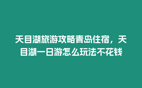 天目湖旅游攻略青島住宿，天目湖一日游怎么玩法不花錢