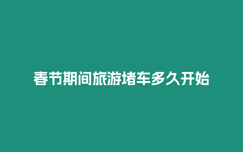 春節(jié)期間旅游堵車多久開始