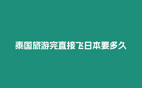 泰國旅游完直接飛日本要多久