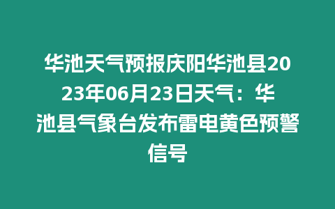 華池天氣預報慶陽華池縣2023年06月23日天氣：華池縣氣象臺發布雷電黃色預警信號