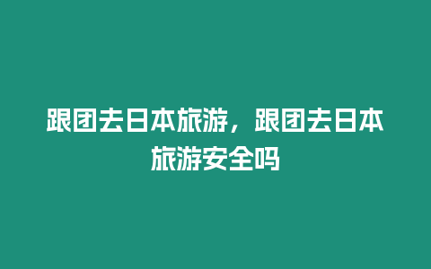 跟團去日本旅游，跟團去日本旅游安全嗎