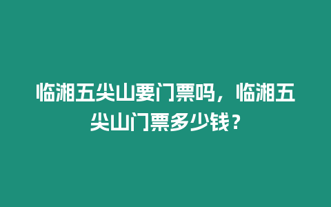 臨湘五尖山要門票嗎，臨湘五尖山門票多少錢？