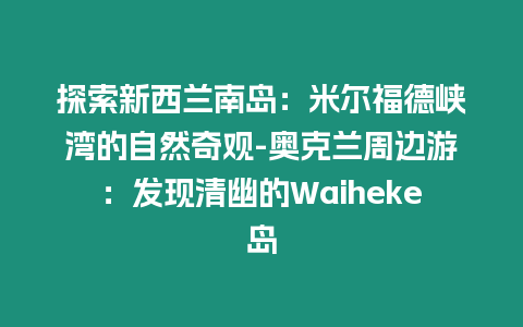 探索新西蘭南島：米爾福德峽灣的自然奇觀-奧克蘭周邊游：發(fā)現(xiàn)清幽的Waiheke島