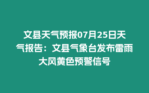 文縣天氣預報07月25日天氣報告：文縣氣象臺發布雷雨大風黃色預警信號