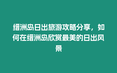 縉洲島日出旅游攻略分享，如何在縉洲島欣賞最美的日出風景