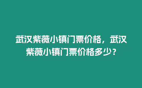 武漢紫薇小鎮門票價格，武漢紫薇小鎮門票價格多少？