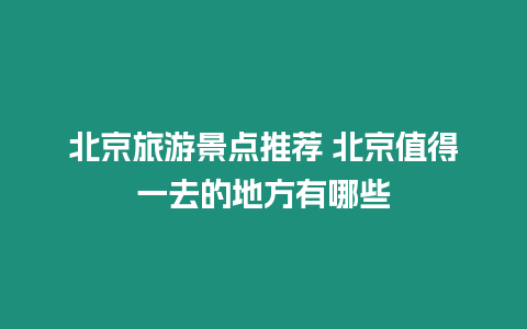 北京旅游景點推薦 北京值得一去的地方有哪些