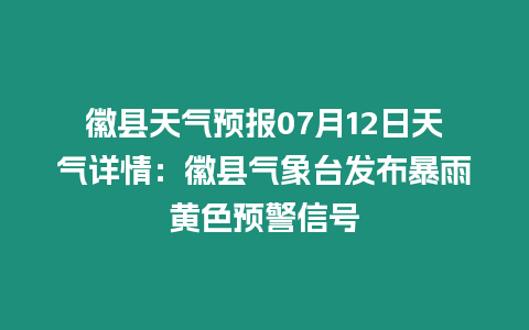 徽縣天氣預報07月12日天氣詳情：徽縣氣象臺發布暴雨黃色預警信號