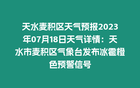 天水麥積區天氣預報2023年07月18日天氣詳情：天水市麥積區氣象臺發布冰雹橙色預警信號