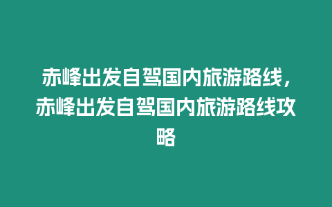 赤峰出發自駕國內旅游路線，赤峰出發自駕國內旅游路線攻略