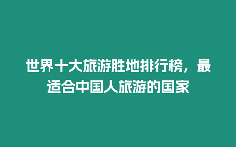 世界十大旅游勝地排行榜，最適合中國人旅游的國家