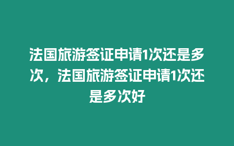 法國旅游簽證申請1次還是多次，法國旅游簽證申請1次還是多次好