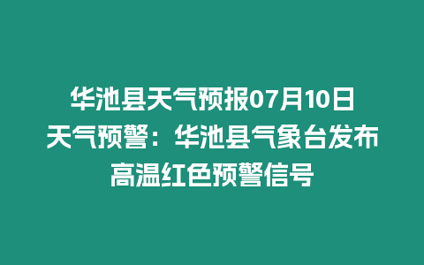 華池縣天氣預報07月10日天氣預警：華池縣氣象臺發布高溫紅色預警信號