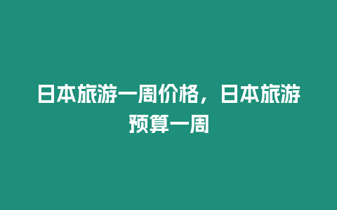 日本旅游一周價(jià)格，日本旅游預(yù)算一周