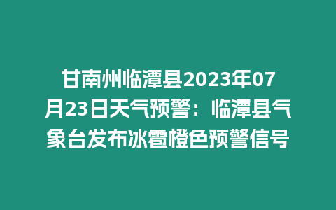 甘南州臨潭縣2023年07月23日天氣預警：臨潭縣氣象臺發布冰雹橙色預警信號