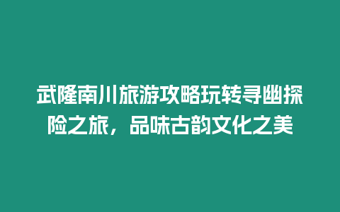 武隆南川旅游攻略玩轉(zhuǎn)尋幽探險(xiǎn)之旅，品味古韻文化之美