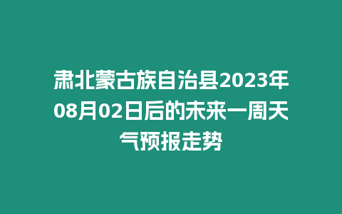 肅北蒙古族自治縣2023年08月02日后的未來一周天氣預報走勢