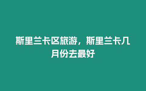 斯里蘭卡區旅游，斯里蘭卡幾月份去最好