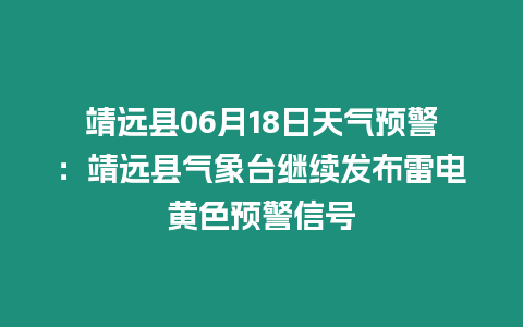 靖遠縣06月18日天氣預警：靖遠縣氣象臺繼續發布雷電黃色預警信號