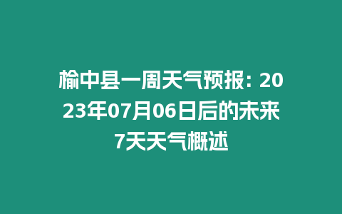 榆中縣一周天氣預報: 2023年07月06日后的未來7天天氣概述