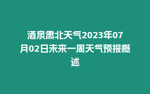 酒泉肅北天氣2023年07月02日未來一周天氣預報概述